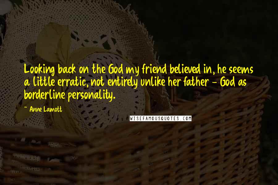 Anne Lamott Quotes: Looking back on the God my friend believed in, he seems a little erratic, not entirely unlike her father - God as borderline personality.