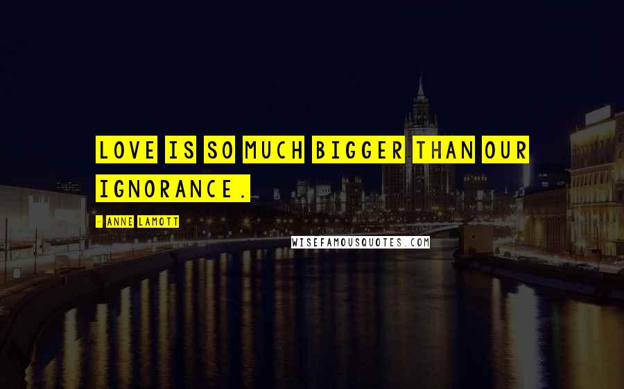 Anne Lamott Quotes: Love is so much bigger than our ignorance.