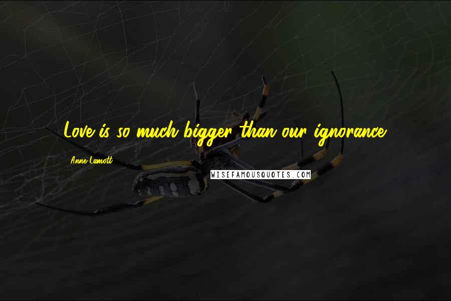 Anne Lamott Quotes: Love is so much bigger than our ignorance.