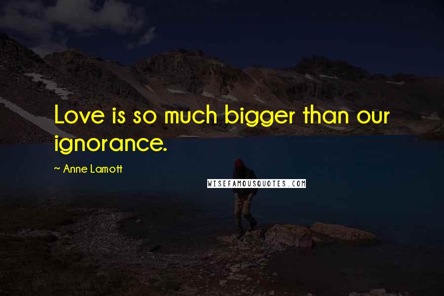 Anne Lamott Quotes: Love is so much bigger than our ignorance.
