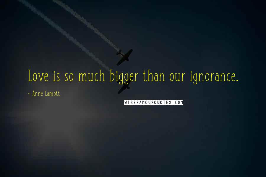 Anne Lamott Quotes: Love is so much bigger than our ignorance.