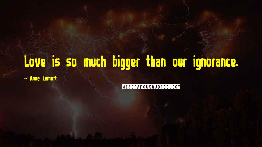 Anne Lamott Quotes: Love is so much bigger than our ignorance.