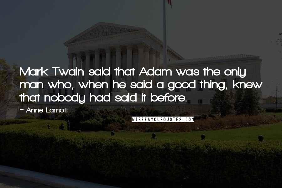 Anne Lamott Quotes: Mark Twain said that Adam was the only man who, when he said a good thing, knew that nobody had said it before.
