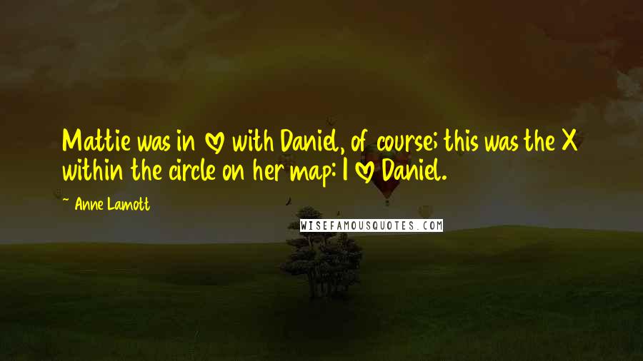 Anne Lamott Quotes: Mattie was in love with Daniel, of course; this was the X within the circle on her map: I love Daniel.