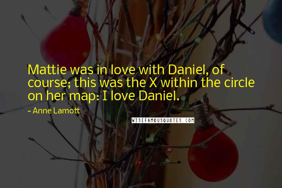 Anne Lamott Quotes: Mattie was in love with Daniel, of course; this was the X within the circle on her map: I love Daniel.