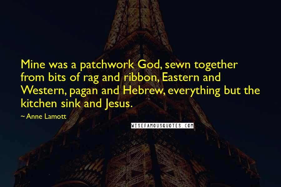Anne Lamott Quotes: Mine was a patchwork God, sewn together from bits of rag and ribbon, Eastern and Western, pagan and Hebrew, everything but the kitchen sink and Jesus.