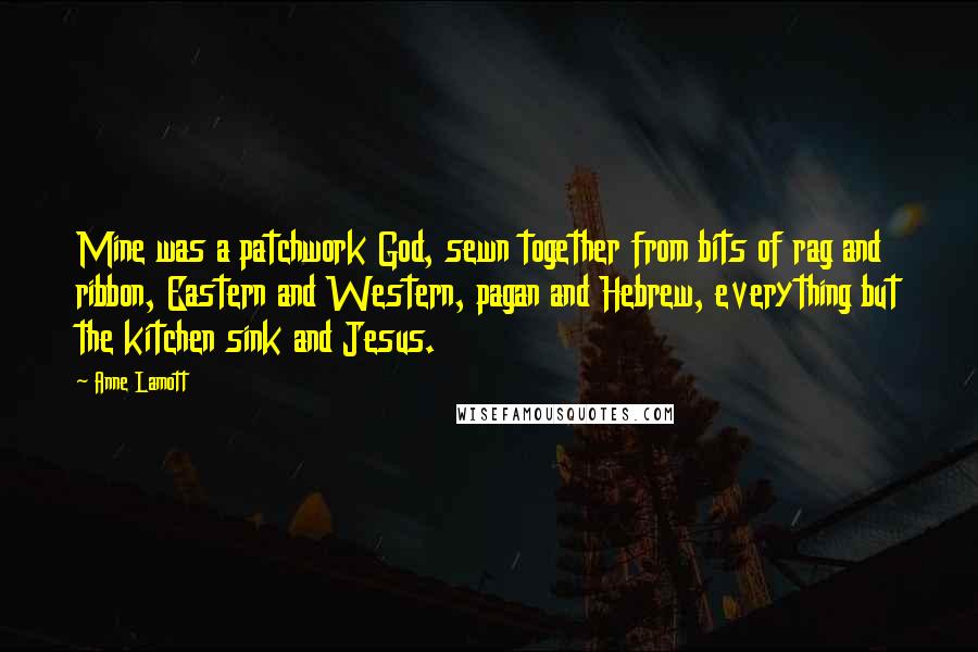 Anne Lamott Quotes: Mine was a patchwork God, sewn together from bits of rag and ribbon, Eastern and Western, pagan and Hebrew, everything but the kitchen sink and Jesus.