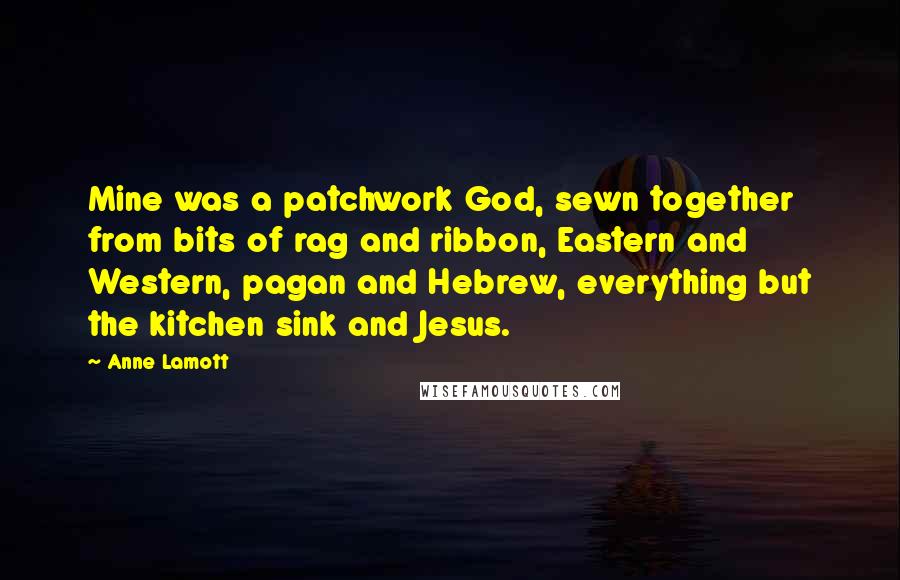 Anne Lamott Quotes: Mine was a patchwork God, sewn together from bits of rag and ribbon, Eastern and Western, pagan and Hebrew, everything but the kitchen sink and Jesus.