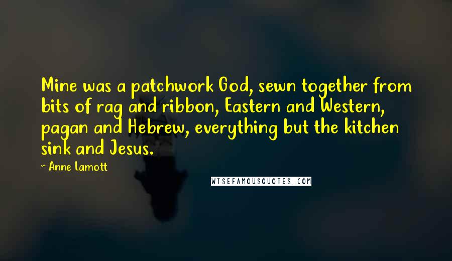 Anne Lamott Quotes: Mine was a patchwork God, sewn together from bits of rag and ribbon, Eastern and Western, pagan and Hebrew, everything but the kitchen sink and Jesus.