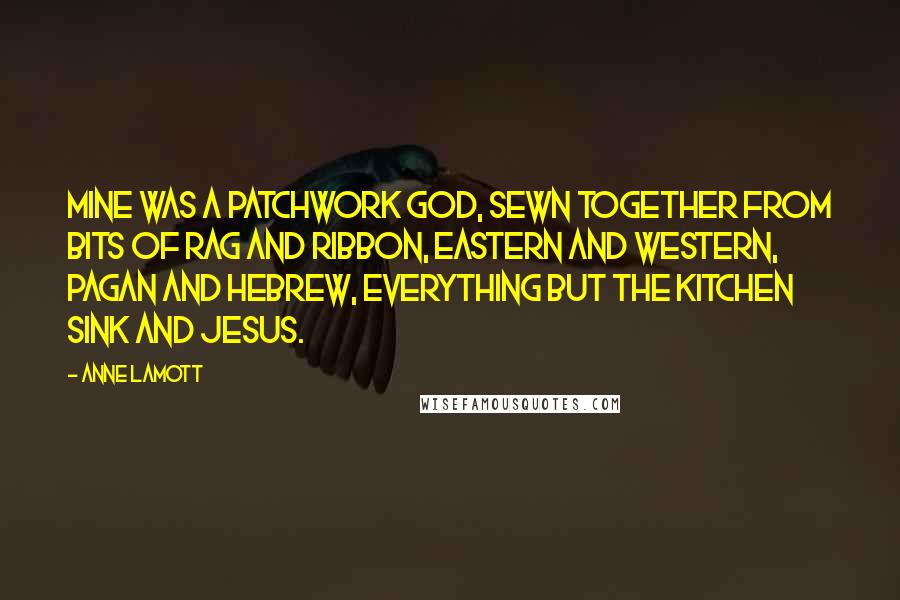 Anne Lamott Quotes: Mine was a patchwork God, sewn together from bits of rag and ribbon, Eastern and Western, pagan and Hebrew, everything but the kitchen sink and Jesus.