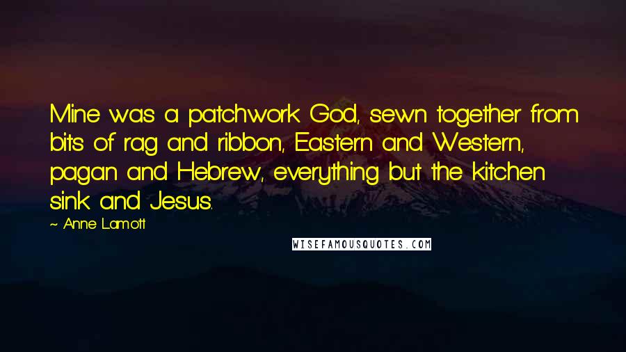 Anne Lamott Quotes: Mine was a patchwork God, sewn together from bits of rag and ribbon, Eastern and Western, pagan and Hebrew, everything but the kitchen sink and Jesus.
