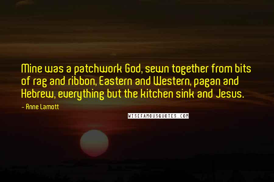 Anne Lamott Quotes: Mine was a patchwork God, sewn together from bits of rag and ribbon, Eastern and Western, pagan and Hebrew, everything but the kitchen sink and Jesus.