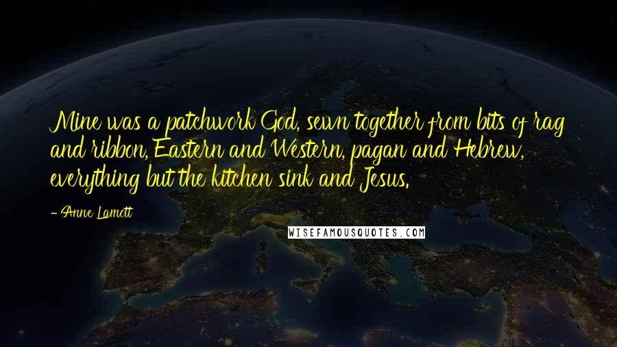 Anne Lamott Quotes: Mine was a patchwork God, sewn together from bits of rag and ribbon, Eastern and Western, pagan and Hebrew, everything but the kitchen sink and Jesus.