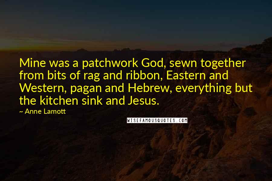 Anne Lamott Quotes: Mine was a patchwork God, sewn together from bits of rag and ribbon, Eastern and Western, pagan and Hebrew, everything but the kitchen sink and Jesus.