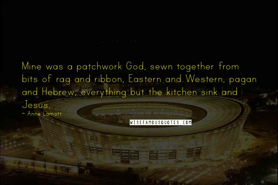 Anne Lamott Quotes: Mine was a patchwork God, sewn together from bits of rag and ribbon, Eastern and Western, pagan and Hebrew, everything but the kitchen sink and Jesus.