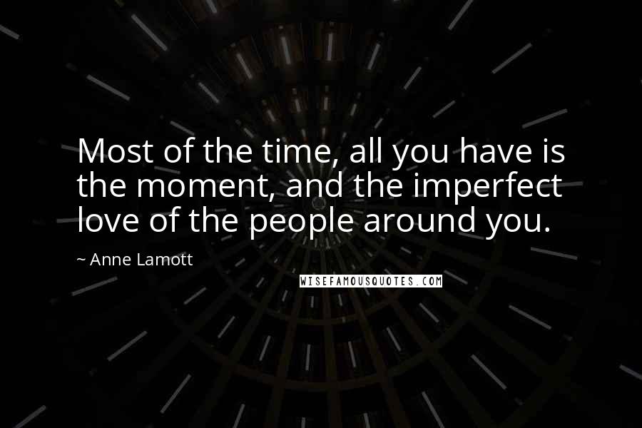 Anne Lamott Quotes: Most of the time, all you have is the moment, and the imperfect love of the people around you.