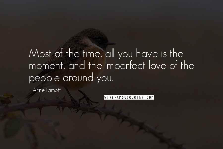 Anne Lamott Quotes: Most of the time, all you have is the moment, and the imperfect love of the people around you.