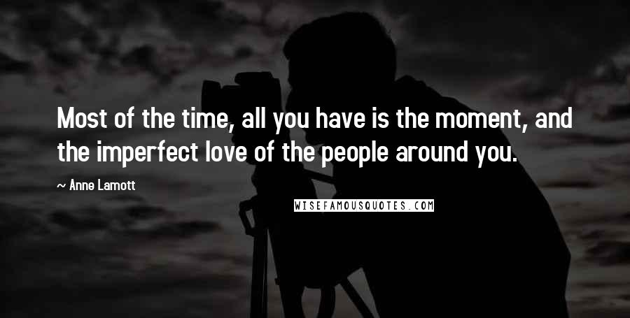 Anne Lamott Quotes: Most of the time, all you have is the moment, and the imperfect love of the people around you.