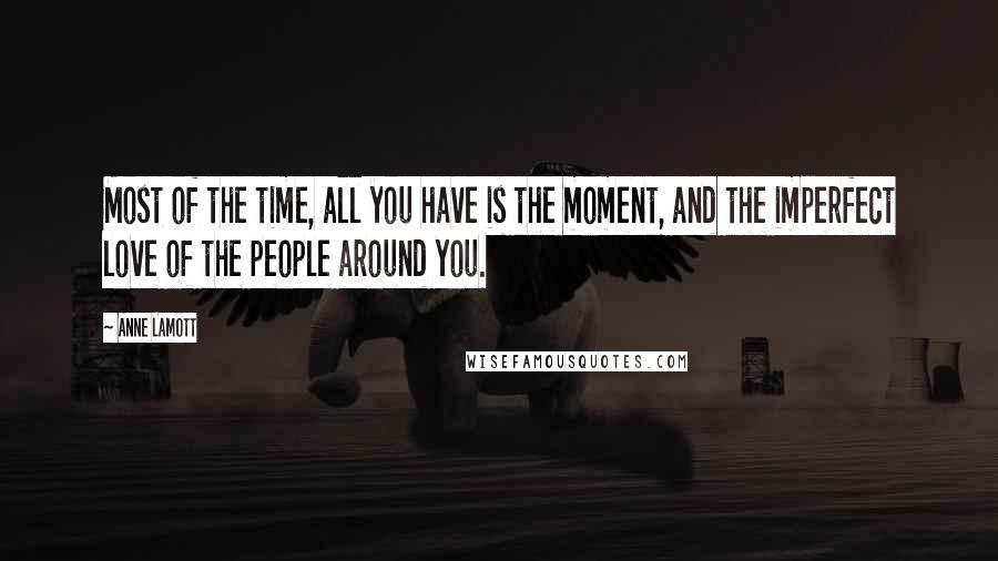 Anne Lamott Quotes: Most of the time, all you have is the moment, and the imperfect love of the people around you.