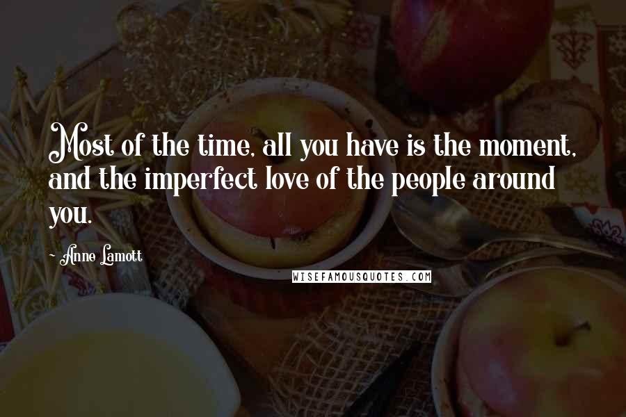Anne Lamott Quotes: Most of the time, all you have is the moment, and the imperfect love of the people around you.