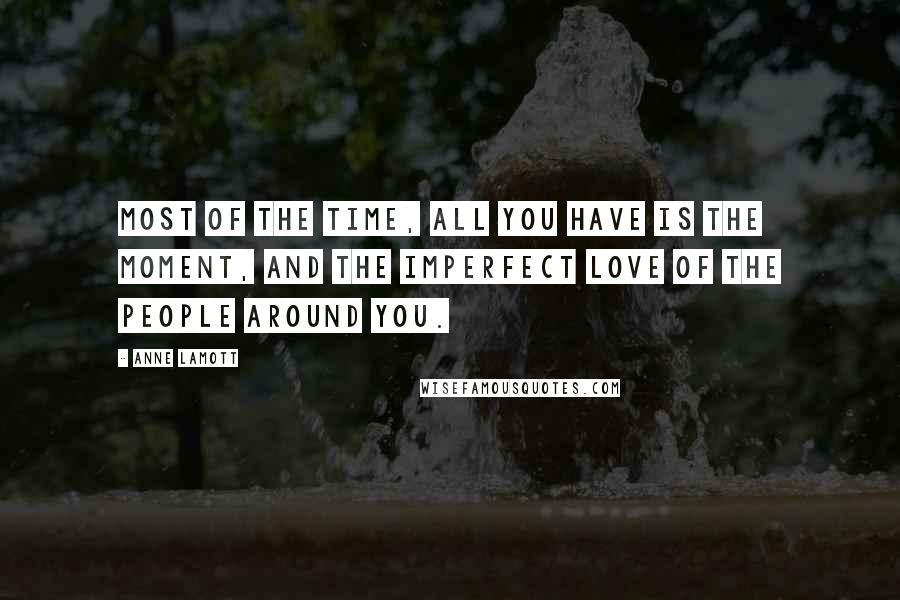Anne Lamott Quotes: Most of the time, all you have is the moment, and the imperfect love of the people around you.