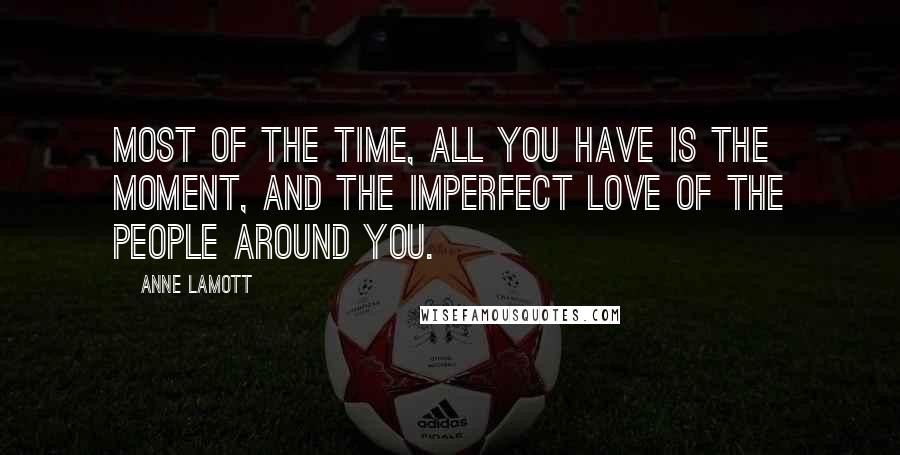 Anne Lamott Quotes: Most of the time, all you have is the moment, and the imperfect love of the people around you.