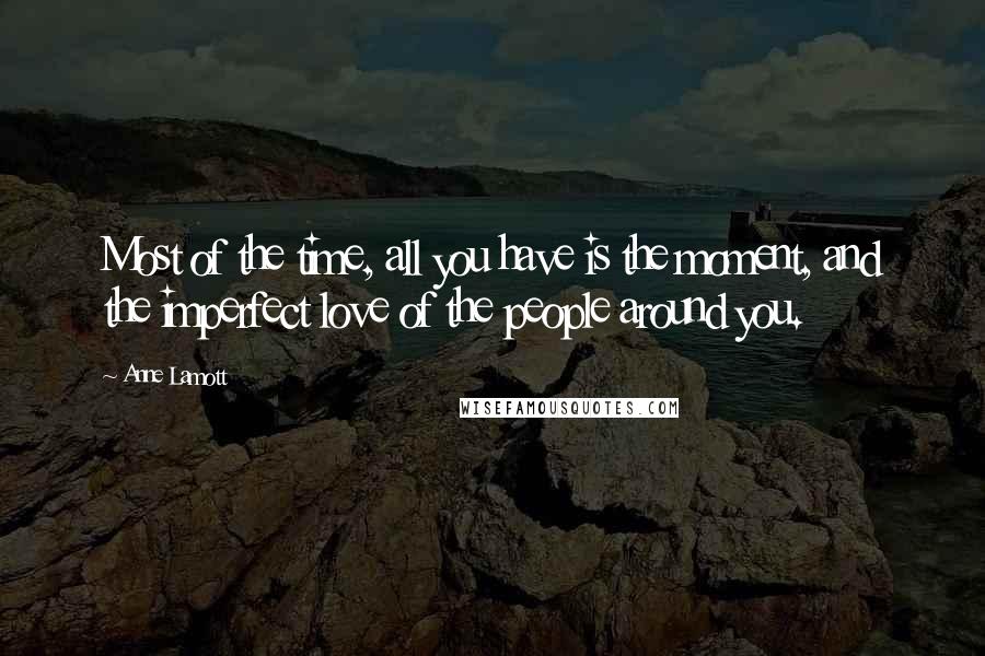 Anne Lamott Quotes: Most of the time, all you have is the moment, and the imperfect love of the people around you.