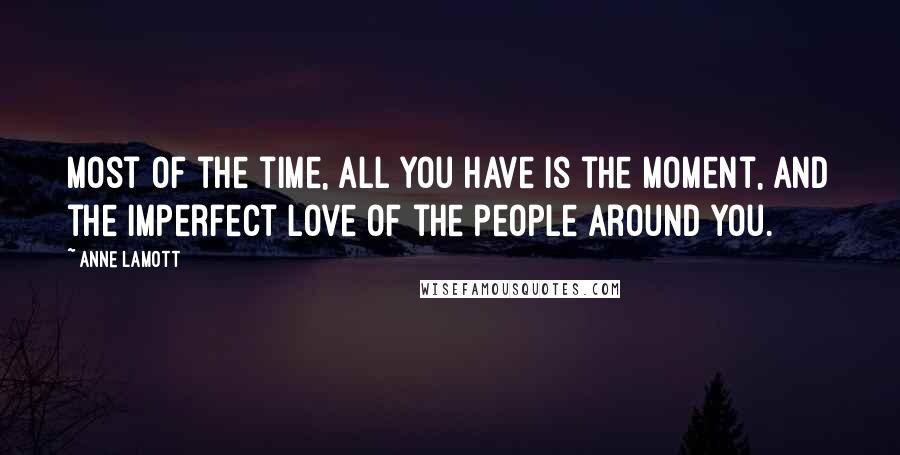 Anne Lamott Quotes: Most of the time, all you have is the moment, and the imperfect love of the people around you.