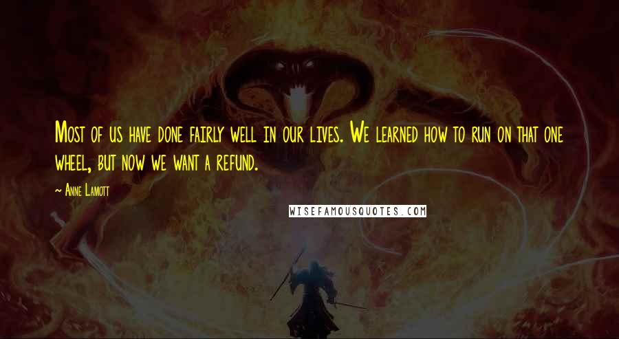 Anne Lamott Quotes: Most of us have done fairly well in our lives. We learned how to run on that one wheel, but now we want a refund.