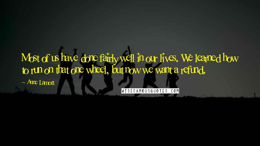 Anne Lamott Quotes: Most of us have done fairly well in our lives. We learned how to run on that one wheel, but now we want a refund.