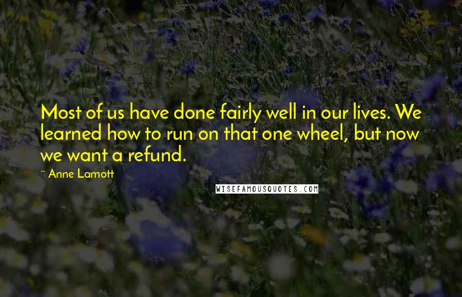 Anne Lamott Quotes: Most of us have done fairly well in our lives. We learned how to run on that one wheel, but now we want a refund.