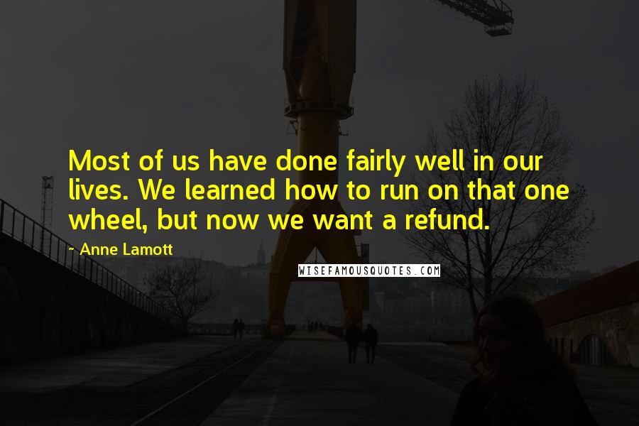 Anne Lamott Quotes: Most of us have done fairly well in our lives. We learned how to run on that one wheel, but now we want a refund.