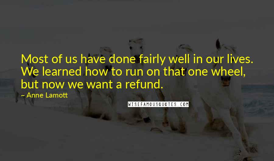 Anne Lamott Quotes: Most of us have done fairly well in our lives. We learned how to run on that one wheel, but now we want a refund.