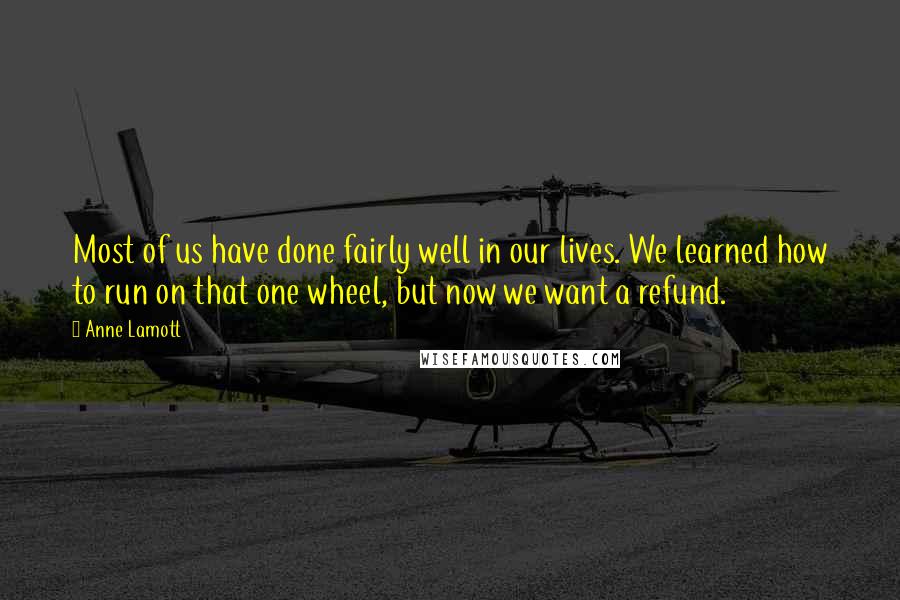 Anne Lamott Quotes: Most of us have done fairly well in our lives. We learned how to run on that one wheel, but now we want a refund.