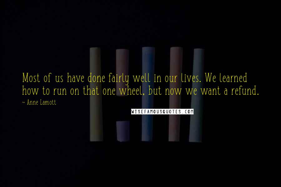 Anne Lamott Quotes: Most of us have done fairly well in our lives. We learned how to run on that one wheel, but now we want a refund.