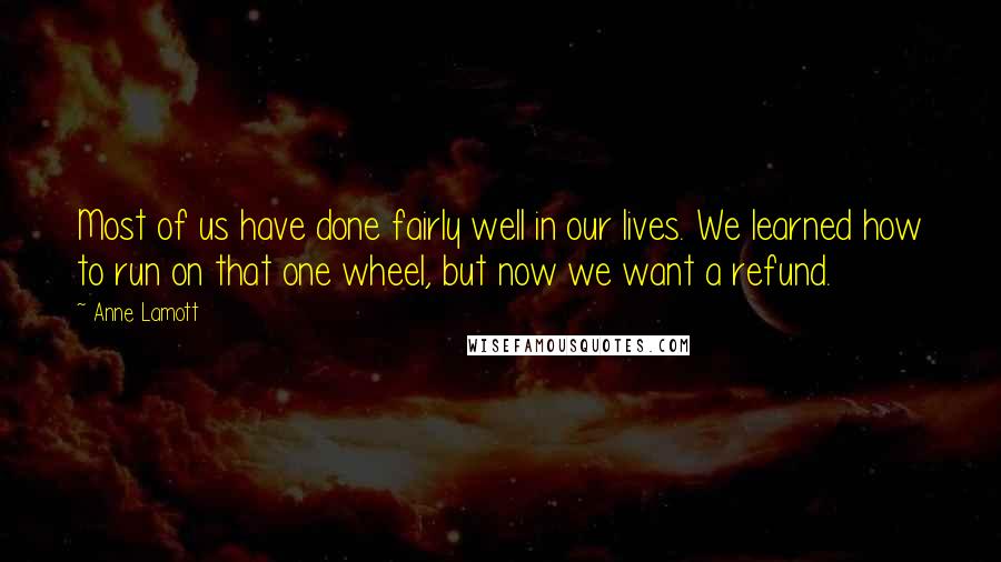 Anne Lamott Quotes: Most of us have done fairly well in our lives. We learned how to run on that one wheel, but now we want a refund.