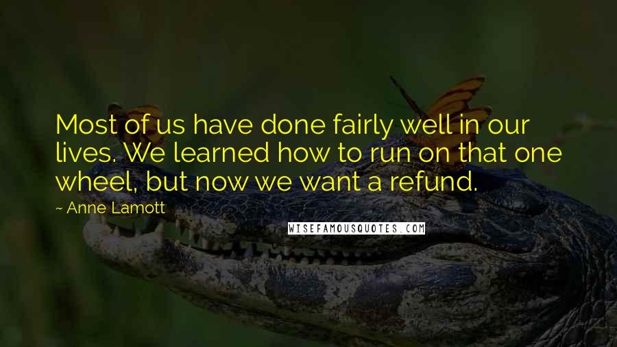 Anne Lamott Quotes: Most of us have done fairly well in our lives. We learned how to run on that one wheel, but now we want a refund.