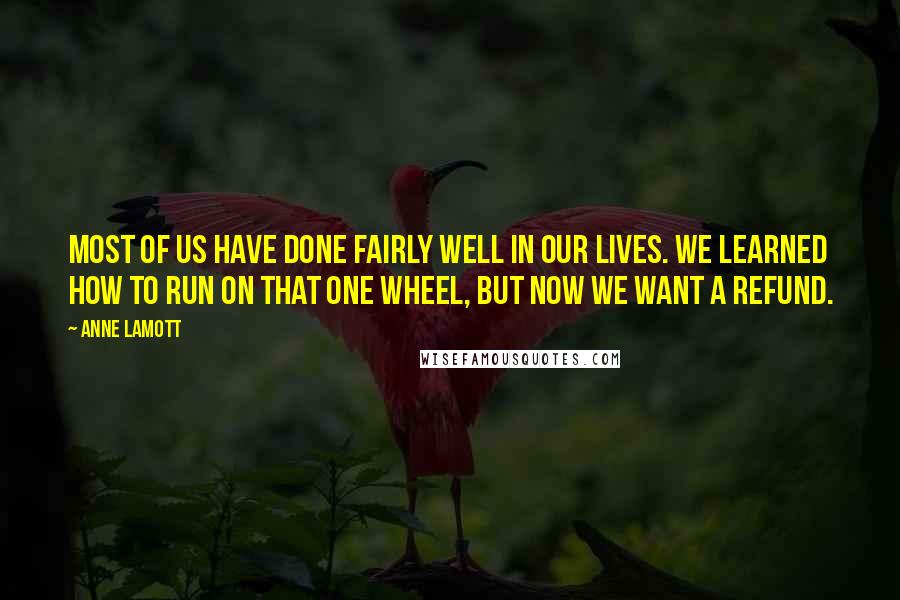 Anne Lamott Quotes: Most of us have done fairly well in our lives. We learned how to run on that one wheel, but now we want a refund.