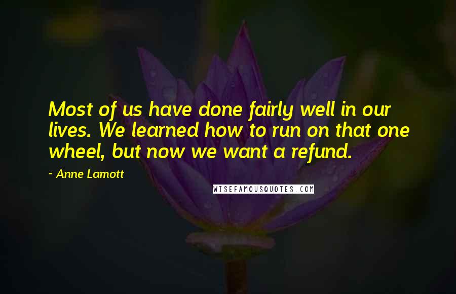 Anne Lamott Quotes: Most of us have done fairly well in our lives. We learned how to run on that one wheel, but now we want a refund.