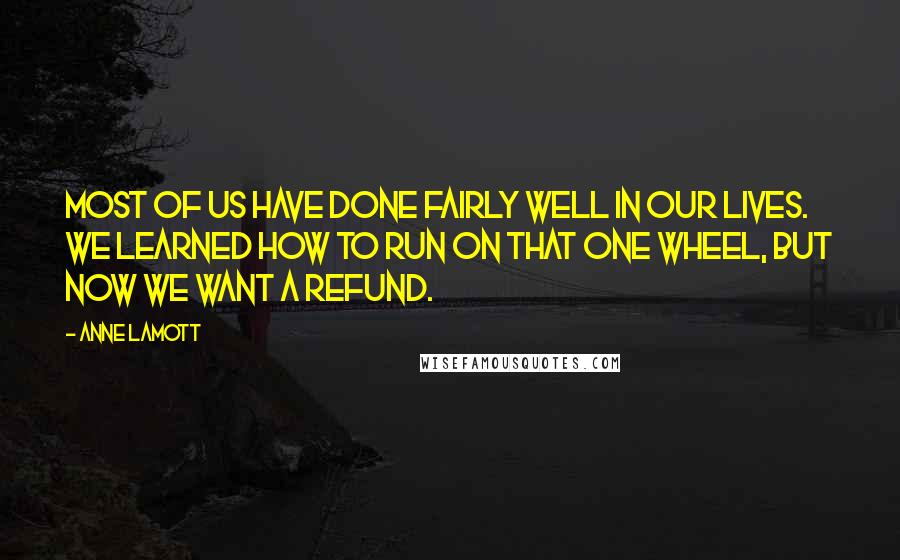 Anne Lamott Quotes: Most of us have done fairly well in our lives. We learned how to run on that one wheel, but now we want a refund.