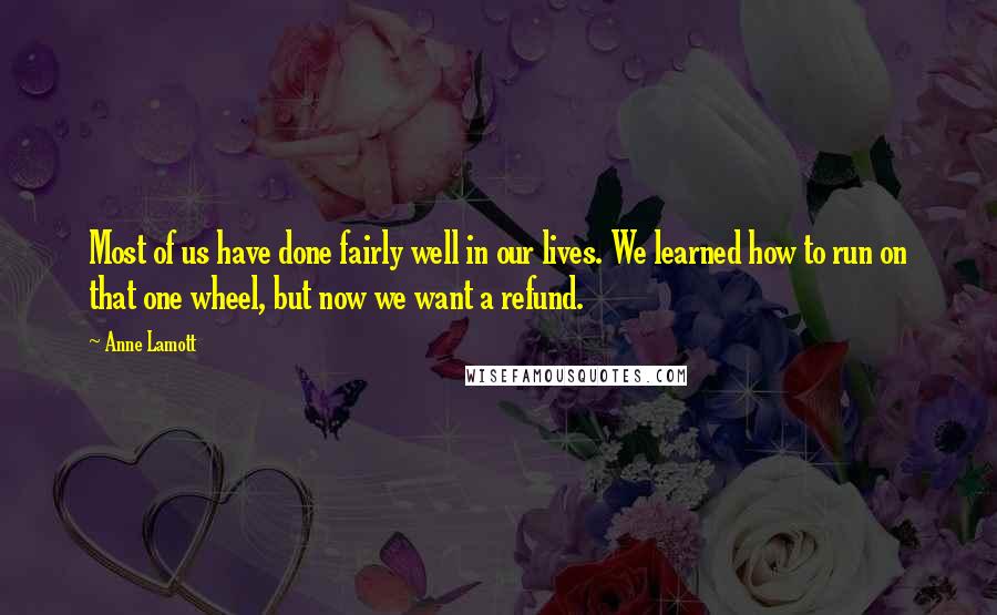 Anne Lamott Quotes: Most of us have done fairly well in our lives. We learned how to run on that one wheel, but now we want a refund.