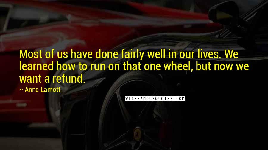 Anne Lamott Quotes: Most of us have done fairly well in our lives. We learned how to run on that one wheel, but now we want a refund.