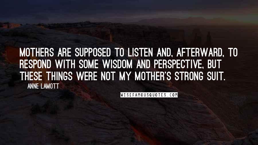 Anne Lamott Quotes: Mothers are supposed to listen and, afterward, to respond with some wisdom and perspective, but these things were not my mother's strong suit.