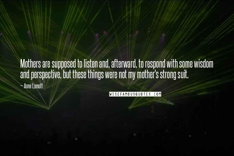 Anne Lamott Quotes: Mothers are supposed to listen and, afterward, to respond with some wisdom and perspective, but these things were not my mother's strong suit.