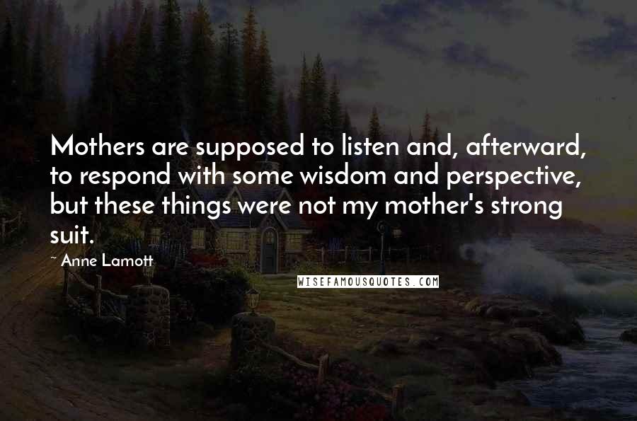 Anne Lamott Quotes: Mothers are supposed to listen and, afterward, to respond with some wisdom and perspective, but these things were not my mother's strong suit.