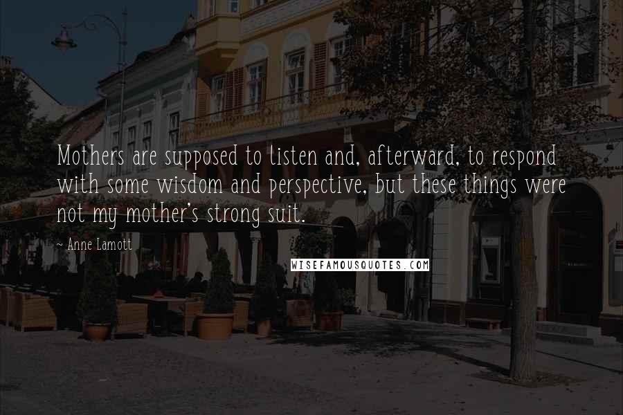 Anne Lamott Quotes: Mothers are supposed to listen and, afterward, to respond with some wisdom and perspective, but these things were not my mother's strong suit.