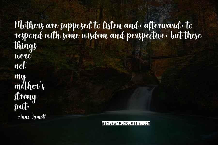 Anne Lamott Quotes: Mothers are supposed to listen and, afterward, to respond with some wisdom and perspective, but these things were not my mother's strong suit.