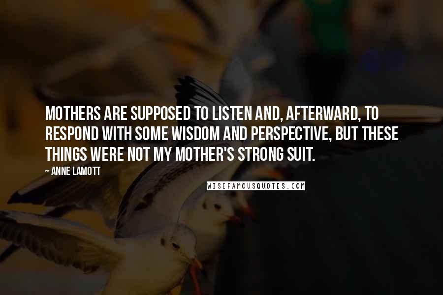 Anne Lamott Quotes: Mothers are supposed to listen and, afterward, to respond with some wisdom and perspective, but these things were not my mother's strong suit.