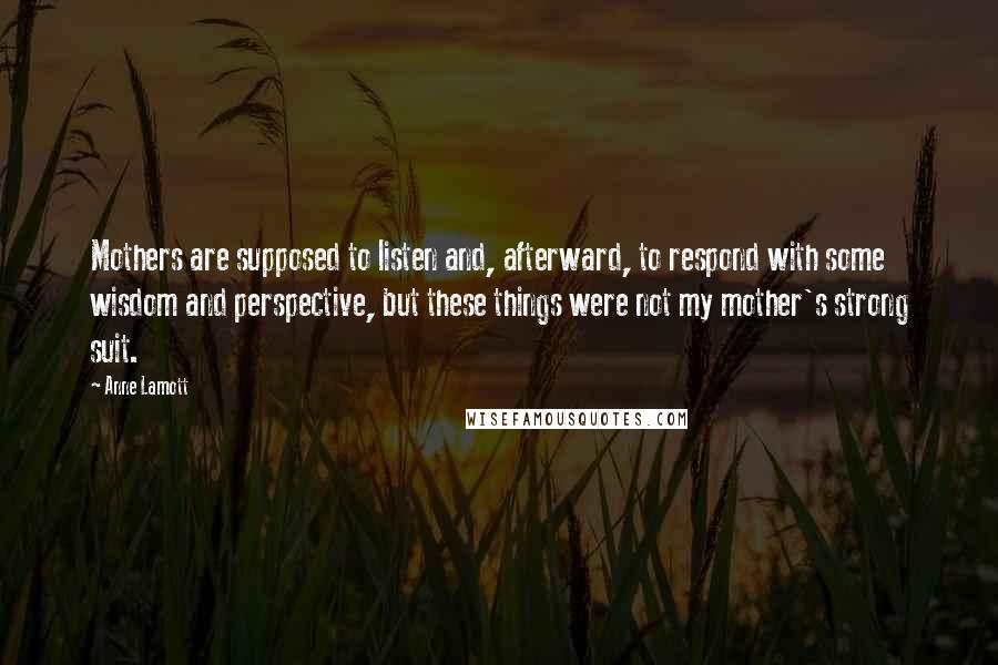Anne Lamott Quotes: Mothers are supposed to listen and, afterward, to respond with some wisdom and perspective, but these things were not my mother's strong suit.