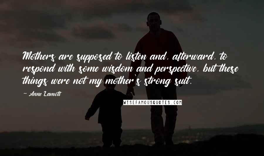 Anne Lamott Quotes: Mothers are supposed to listen and, afterward, to respond with some wisdom and perspective, but these things were not my mother's strong suit.